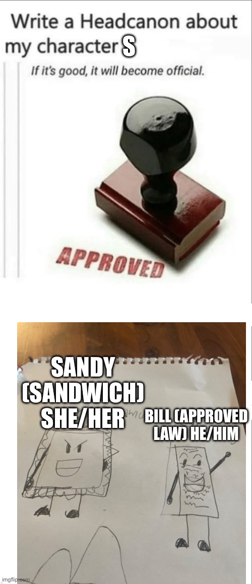 Pls | S; SANDY (SANDWICH) SHE/HER; BILL (APPROVED LAW) HE/HIM | image tagged in write a headcanon | made w/ Imgflip meme maker