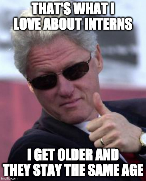 That depends on what the meaning of, "is," is. | THAT'S WHAT I LOVE ABOUT INTERNS; I GET OLDER AND THEY STAY THE SAME AGE | image tagged in bill clinton sunglasses | made w/ Imgflip meme maker