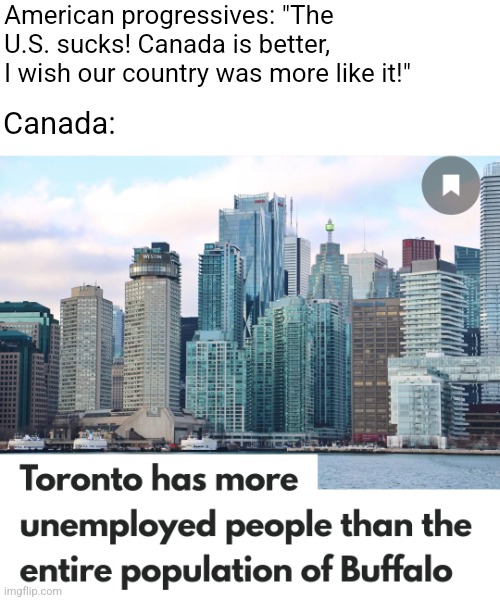 Contrary to popular belief, Canada is not all that great | American progressives: "The U.S. sucks! Canada is better, I wish our country was more like it!"; Canada: | image tagged in canada,unemployment,politics,justin trudeau | made w/ Imgflip meme maker