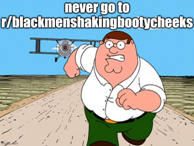 . | never go to r/blackmenshakingbootycheeks | image tagged in peter griffin running away | made w/ Imgflip meme maker