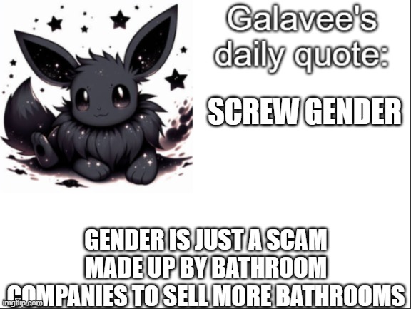 >=D | SCREW GENDER; GENDER IS JUST A SCAM MADE UP BY BATHROOM COMPANIES TO SELL MORE BATHROOMS | image tagged in galavee's daily quote,hehehe | made w/ Imgflip meme maker