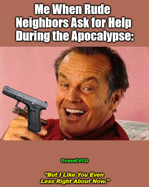 But I... | Me When Rude  

Neighbors Ask for Help 

During the Apocalypse:; OzwinEVCG; "But I Like You Even 

Less Right About Now." | image tagged in jack nicholson cigar laughing,dark,political humor,apocalypse,neighbors,armageddon | made w/ Imgflip meme maker