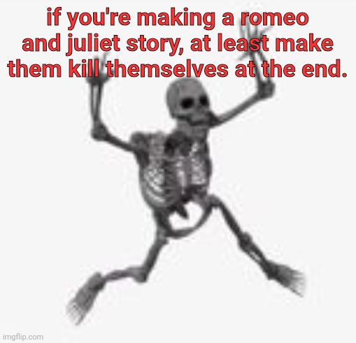 skeleton jumpscare | if you're making a romeo and juliet story, at least make them kill themselves at the end. | image tagged in skeleton jumpscare | made w/ Imgflip meme maker