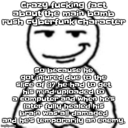 Idk why I'm now just spouting random lore | So because he got injured due to the slice of 87 he had to get his mind uploaded to a computer and when he's later fully healed his brain was all damaged and he's temporarily an enemy. Crazy fu​cking fact about the main bomb rush cyberfunk character | image tagged in devious mf | made w/ Imgflip meme maker