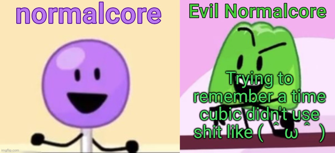 Normalcore and evil normalcore shared temp (thx myself) | Trying to remember a time cubic didn't use shit like ( ＾ω＾ ) | image tagged in normalcore and evil normalcore shared temp thx myself | made w/ Imgflip meme maker