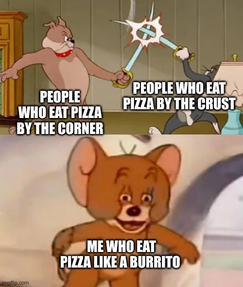 idk | PEOPLE WHO EAT PIZZA BY THE CRUST; PEOPLE WHO EAT PIZZA BY THE CORNER; ME WHO EAT PIZZA LIKE A BURRITO | image tagged in tom and spike fighting | made w/ Imgflip meme maker