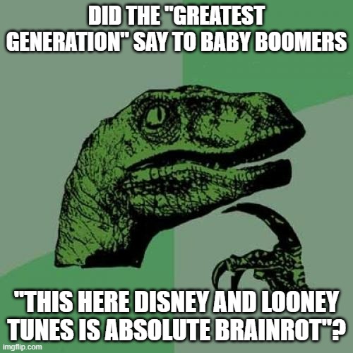 If MLG is Gen Z brainrot, and Gen Alpha brainrot is likeso, it begs the question. | DID THE "GREATEST GENERATION" SAY TO BABY BOOMERS; "THIS HERE DISNEY AND LOONEY TUNES IS ABSOLUTE BRAINROT"? | image tagged in memes,philosoraptor,brainrot,baby boomers,generation,hmmm | made w/ Imgflip meme maker