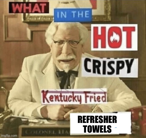 what in the hot crispy kentucky fried frick | REFRESHER TOWELS | image tagged in what in the hot crispy kentucky fried frick | made w/ Imgflip meme maker