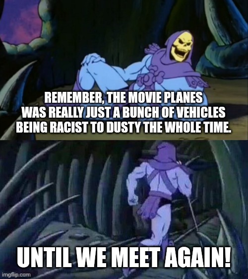 Disney vehicle racism? | REMEMBER, THE MOVIE PLANES WAS REALLY JUST A BUNCH OF VEHICLES BEING RACIST TO DUSTY THE WHOLE TIME. UNTIL WE MEET AGAIN! | image tagged in skeletor disturbing facts,planes,racism,disney | made w/ Imgflip meme maker