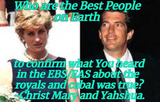 Diana and JFK Jr - Christ Mary Magdalene and Christ Yahshua | Who are the Best People
 on Earth; to confirm what You heard 
in the EBS/EAS about the 
 royals and cabal was true? 
-Christ Mary and Yahshua. | image tagged in princess diana and jfk jr,diana and jfk jr,mary magdalene,jesus,ebs | made w/ Imgflip meme maker