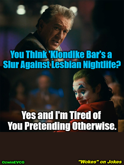 "Wokes" on Jokes | You Think 'Klondike Bar's a 

Slur Against Lesbian Nightlife? Yes and I'm Tired of 

You Pretending Otherwise. "Wokes" on Jokes; OzwinEVCG | image tagged in silly,trolling,woke,clown world,lesbians,i'm tired of pretending it's not | made w/ Imgflip meme maker