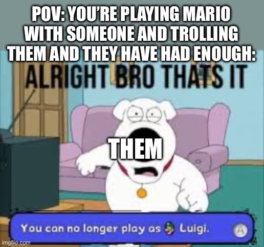 Alright bro that’s it you can no longer play as Luigi | POV: YOU’RE PLAYING MARIO WITH SOMEONE AND TROLLING THEM AND THEY HAVE HAD ENOUGH:; THEM | image tagged in alright bro that s it you can no longer play as luigi | made w/ Imgflip meme maker
