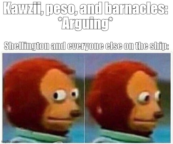 Monkey Puppet | Kawzii, peso, and barnacles: 
*Arguing*; Shellington and everyone else on the ship: | image tagged in memes,monkey puppet | made w/ Imgflip meme maker
