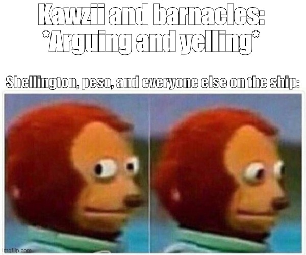 Monkey Puppet Meme | Kawzii and barnacles: 
*Arguing and yelling*; Shellington, peso, and everyone else on the ship: | image tagged in memes,monkey puppet | made w/ Imgflip meme maker