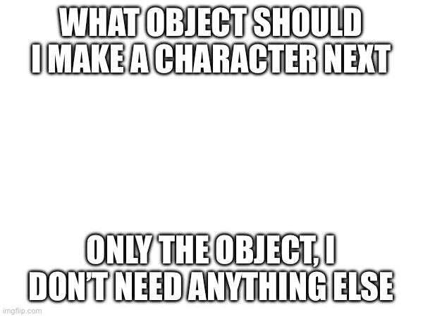 Please and thanks | WHAT OBJECT SHOULD I MAKE A CHARACTER NEXT; ONLY THE OBJECT, I DON’T NEED ANYTHING ELSE | image tagged in drawing,drawings | made w/ Imgflip meme maker