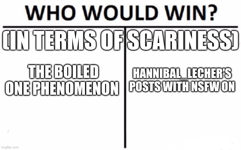 I had trouble drinking & sleeping after seeing Hannibal_Lecher's posts but I was perfectly fine when I saw the boiled one phenom | (IN TERMS OF SCARINESS); THE BOILED ONE PHENOMENON; HANNIBAL_LECHER'S POSTS WITH NSFW ON | image tagged in memes,who would win,the boiled one phenomenon,hannibal_lecher,scary | made w/ Imgflip meme maker