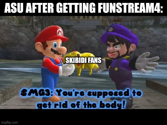 Dispose the body | ASU AFTER GETTING FUNSTREAM4:; SKIBIDI FANS | image tagged in dispose the body | made w/ Imgflip meme maker