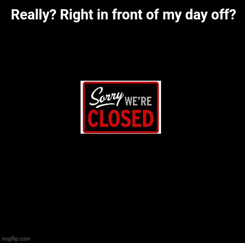 Really? Right in front of my day off? | image tagged in really,closed,day off,work sucks,sorry | made w/ Imgflip meme maker
