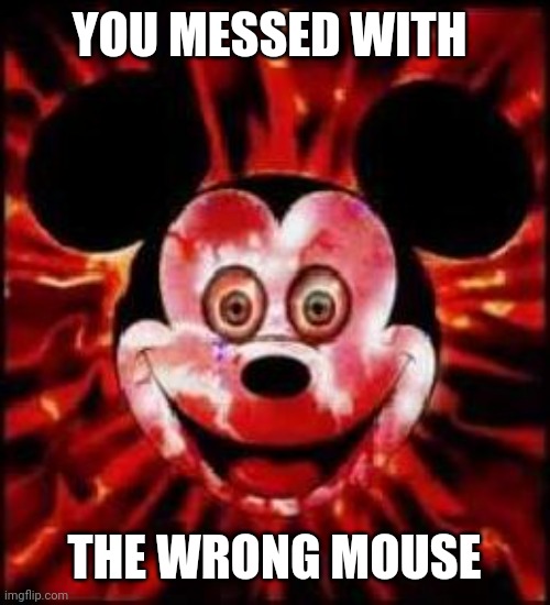 Mickey Mouse Creepy | YOU MESSED WITH THE WRONG MOUSE | image tagged in mickey mouse creepy | made w/ Imgflip meme maker