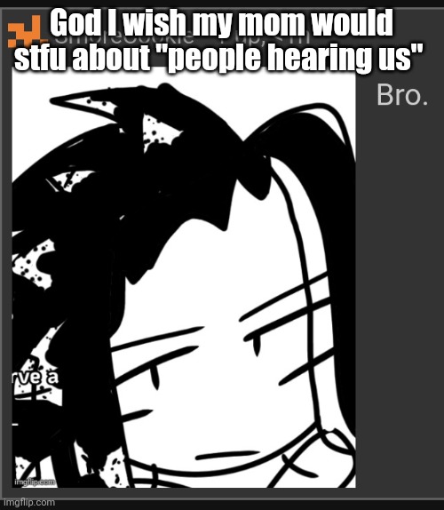 Bro. | God I wish my mom would stfu about "people hearing us" | image tagged in bro | made w/ Imgflip meme maker