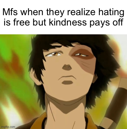 Zuko just like me fr | Mfs when they realize hating is free but kindness pays off | image tagged in blank white template | made w/ Imgflip meme maker