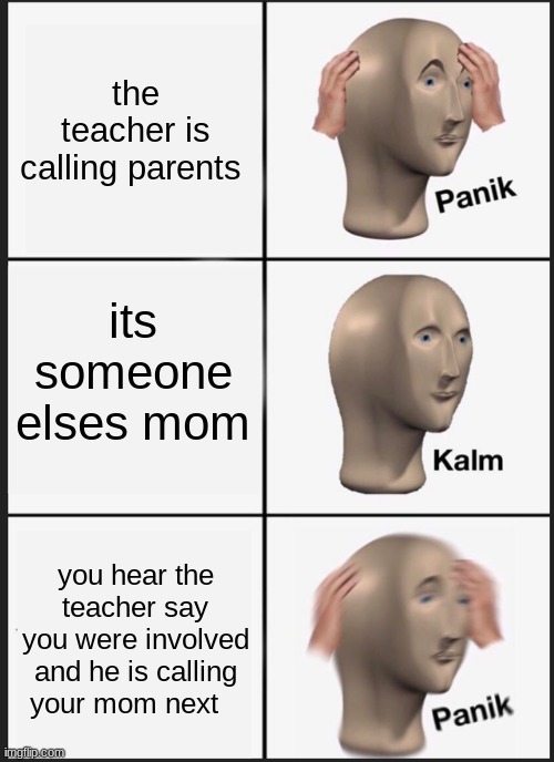 Panik Kalm Panik Meme | the teacher is calling parents; its someone elses mom; you hear the teacher say you were involved and he is calling your mom next | image tagged in memes,panik kalm panik | made w/ Imgflip meme maker