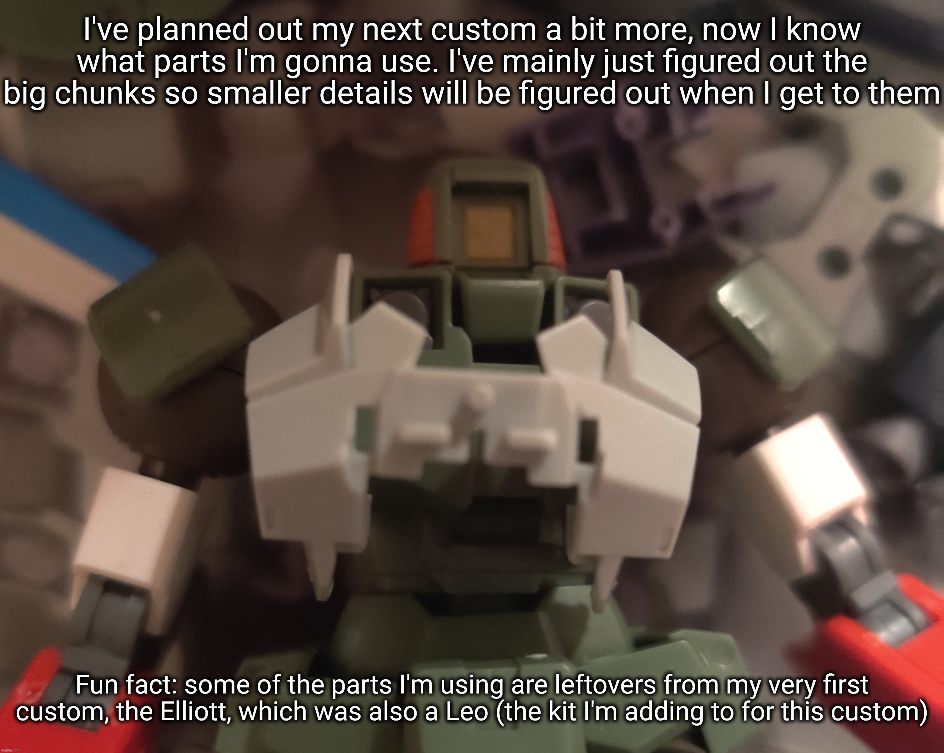 Gn chat. I'm not sure if I'll be able to work on this more tomorrow since we need to work on getting the motor home out soon | I've planned out my next custom a bit more, now I know what parts I'm gonna use. I've mainly just figured out the big chunks so smaller details will be figured out when I get to them; Fun fact: some of the parts I'm using are leftovers from my very first custom, the Elliott, which was also a Leo (the kit I'm adding to for this custom) | made w/ Imgflip meme maker