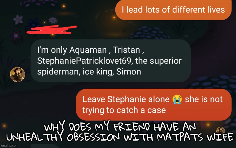 Im scared for him | WHY DOES MY FRIEND HAVE AN UNHEALTHY OBSESSION WITH MATPATS WIFE | made w/ Imgflip meme maker