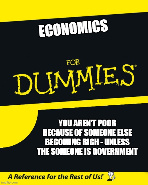 For Dummies | ECONOMICS; YOU AREN'T POOR BECAUSE OF SOMEONE ELSE BECOMING RICH - UNLESS THE SOMEONE IS GOVERNMENT | image tagged in for dummies | made w/ Imgflip meme maker