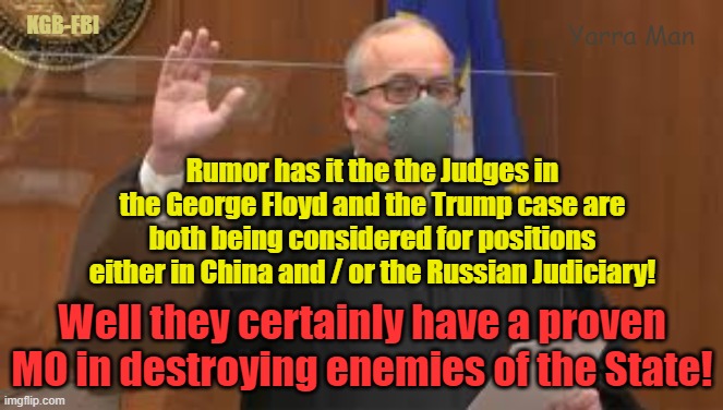 Trump n George Floyd Judges might be looking to go the full Socialist Monty! | KGB-FBI; Yarra Man; Rumor has it the the Judges in the George Floyd and the Trump case are both being considered for positions either in China and / or the Russian Judiciary! Well they certainly have a proven MO in destroying enemies of the State! | image tagged in cahill,merchan,fbi / fbi,kangaroo court,good guy putin,made in china | made w/ Imgflip meme maker