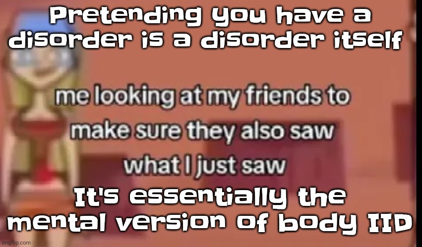 And physical body IID is horrifying | Pretending you have a disorder is a disorder itself; It's essentially the mental version of body IID | image tagged in scare | made w/ Imgflip meme maker