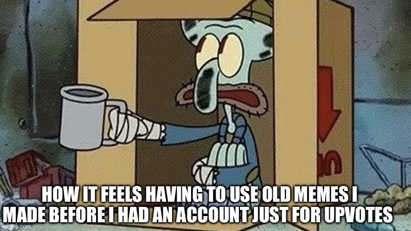 Squidward Spare Change | HOW IT FEELS HAVING TO USE OLD MEMES I MADE BEFORE I HAD AN ACCOUNT JUST FOR UPVOTES | image tagged in squidward spare change | made w/ Imgflip meme maker