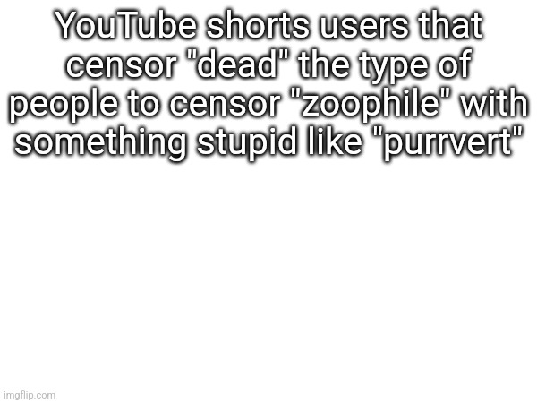 YouTube shorts users that censor "dead" the type of people to censor "zoophile" with something stupid like "purrvert" | made w/ Imgflip meme maker