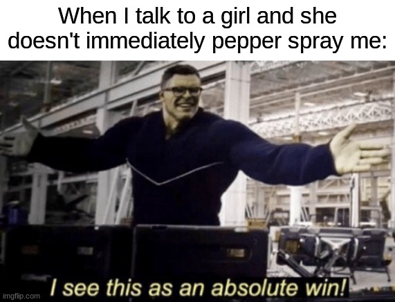 I See This as an Absolute Win! | When I talk to a girl and she doesn't immediately pepper spray me: | image tagged in i see this as an absolute win,memes,funny,msmg | made w/ Imgflip meme maker