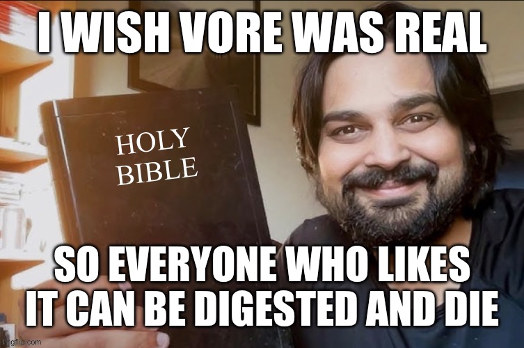 Holy Bible | I WISH VORE WAS REAL; SO EVERYONE WHO LIKES IT CAN BE DIGESTED AND DIE | image tagged in holy bible | made w/ Imgflip meme maker