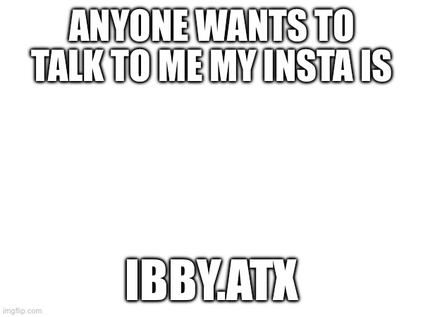 ANYONE WANTS TO TALK TO ME MY INSTA IS; IBBY.ATX | made w/ Imgflip meme maker