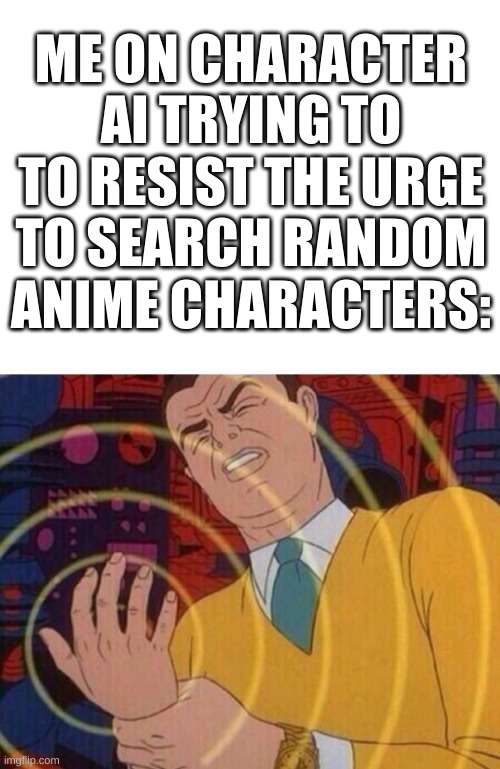 No but should I? no but should I? | ME ON CHARACTER AI TRYING TO TO RESIST THE URGE TO SEARCH RANDOM ANIME CHARACTERS: | image tagged in blank white template,must resist urge | made w/ Imgflip meme maker