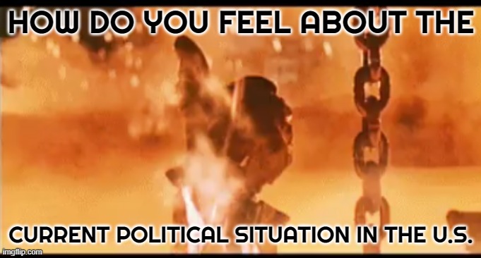 So what are your feelings | HOW DO YOU FEEL ABOUT THE; CURRENT POLITICAL SITUATION IN THE U.S. | image tagged in government corruption,government,fjb,propaganda,make america great again,maga | made w/ Imgflip meme maker