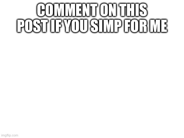 COMMENT ON THIS POST IF YOU SIMP FOR ME | made w/ Imgflip meme maker