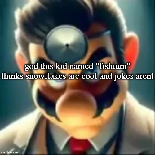 Dr mario ai | god this kid named "fishium" thinks snowflakes are cool and jokes arent | image tagged in dr mario ai | made w/ Imgflip meme maker