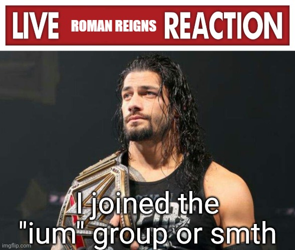 Live Roman Reigns Reaction | I joined the "ium" group or smth | image tagged in live roman reigns reaction | made w/ Imgflip meme maker