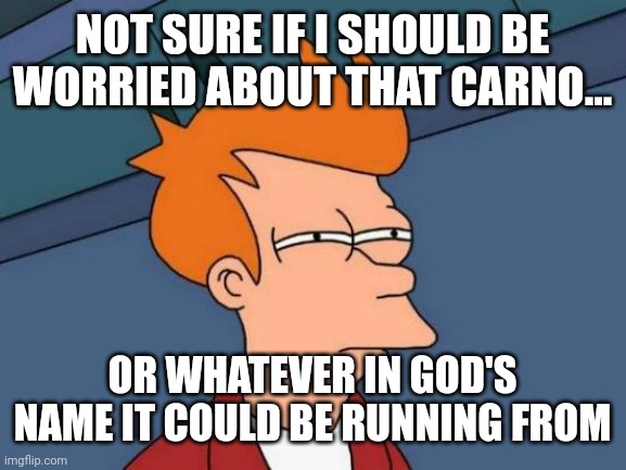 Hmm... | NOT SURE IF I SHOULD BE WORRIED ABOUT THAT CARNO... OR WHATEVER IN GOD'S NAME IT COULD BE RUNNING FROM | image tagged in memes,futurama fry,ark,funny | made w/ Imgflip meme maker