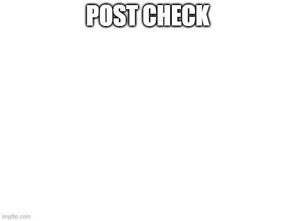Blank White Template | POST CHECK | image tagged in blank white template | made w/ Imgflip meme maker