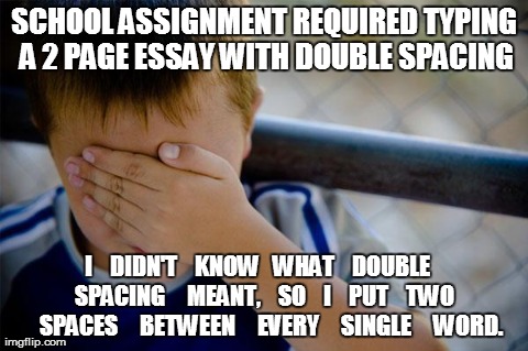 Confession Kid | SCHOOL ASSIGNMENT REQUIRED TYPING A 2 PAGE ESSAY WITH DOUBLE SPACING I    DIDN'T    KNOW   WHAT    DOUBLE    SPACING     MEANT,    SO    I   | image tagged in memes,confession kid,AdviceAnimals | made w/ Imgflip meme maker