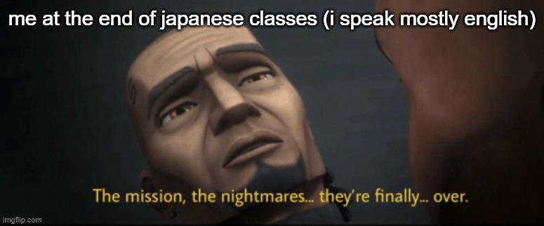 The mission, the nightmares... they’re finally... over. | me at the end of japanese classes (i speak mostly english) | image tagged in the mission the nightmares they re finally over | made w/ Imgflip meme maker