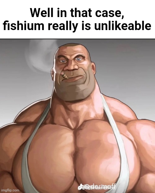 Buff soldier | Well in that case, fishium really is unlikeable | image tagged in buff soldier | made w/ Imgflip meme maker