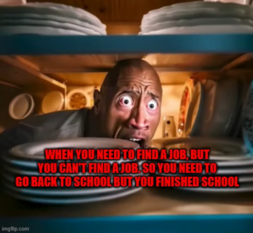 WHEN YOU NEED TO FIND A JOB, BUT YOU CAN'T FIND A JOB. SO YOU NEED TO GO BACK TO SCHOOL BUT YOU FINISHED SCHOOL | made w/ Imgflip meme maker