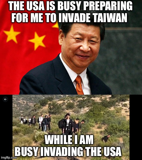 An army over 200,000 strong by end of year, attempted military base breaches, land bought by bases | THE USA IS BUSY PREPARING FOR ME TO INVADE TAIWAN; WHILE I AM
BUSY INVADING THE USA | image tagged in xi jinping,invade,usa,200 thousand,army | made w/ Imgflip meme maker