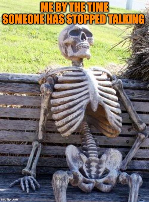 Waiting Skeleton Meme | ME BY THE TIME SOMEONE HAS STOPPED TALKING | image tagged in memes,waiting skeleton | made w/ Imgflip meme maker