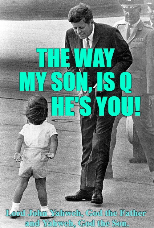 Q JFK & Jr | THE WAY MY SON, IS Q; HE'S YOU! Lord John Yahweh, God the Father 
and Yahweh, God the Son. | image tagged in q,jfk,q jfk,q jfk jr,q god,jfk is god | made w/ Imgflip meme maker